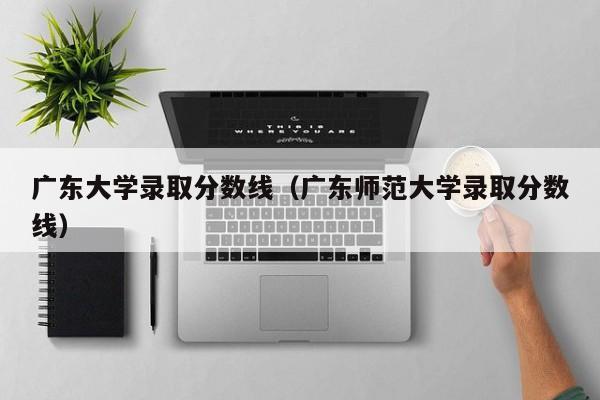 广东大学录取分数线(广东师范大学录取分数线)